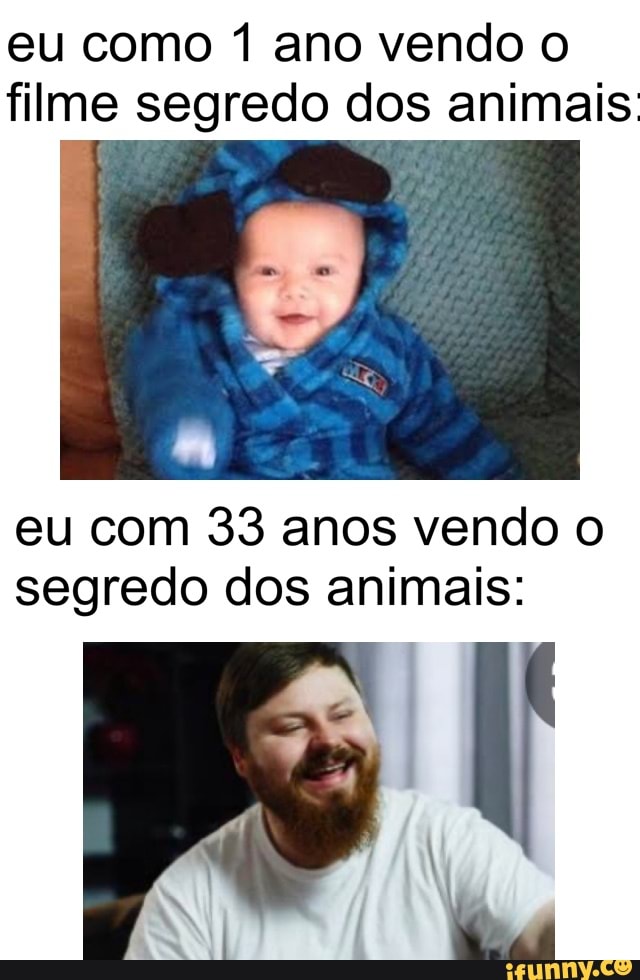 eu como 1 ano vendo o
filme segredo dos animais
eu com 33 anos vendo o
segredo dos animais: