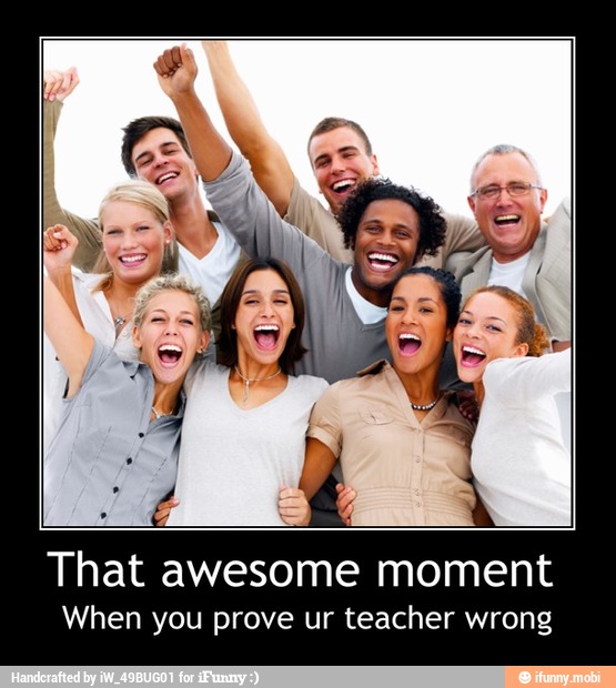 That awesome moment
When you prove ur teacher wrong - That awesome moment
When you prove ur teacher wrong