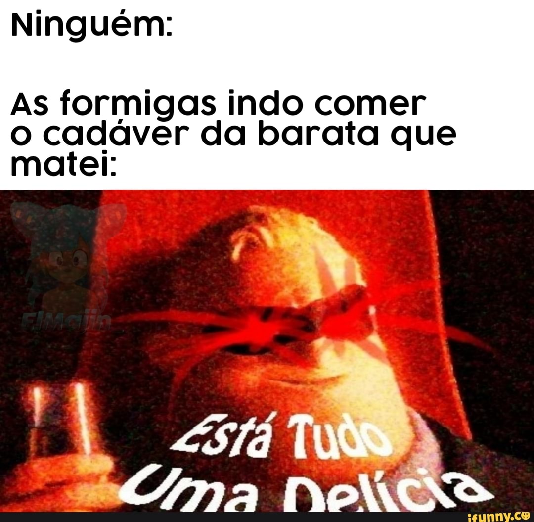 Ninguém:
As formigas indo comer
o cadaver da barata que
matei: