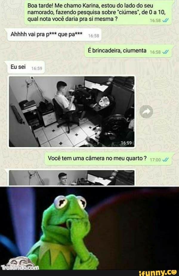 Boa tarde! Me chamo Karina, estou do lado do seu namorado, fazendo pesquisa sobre "ciúmes", de 0 a 10, qual nota você daria pra si mesma ?
Ahhhh vai pra p*** que pa*
É brincadeira, ciumenta
Você tem uma câmera no meu quarto ?