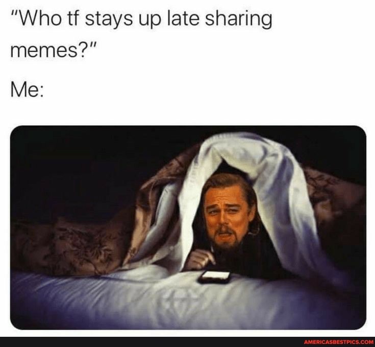 "Who tf stays up late sharing
memes?"