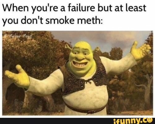 When you're a failure but at least you don't smoke meth: