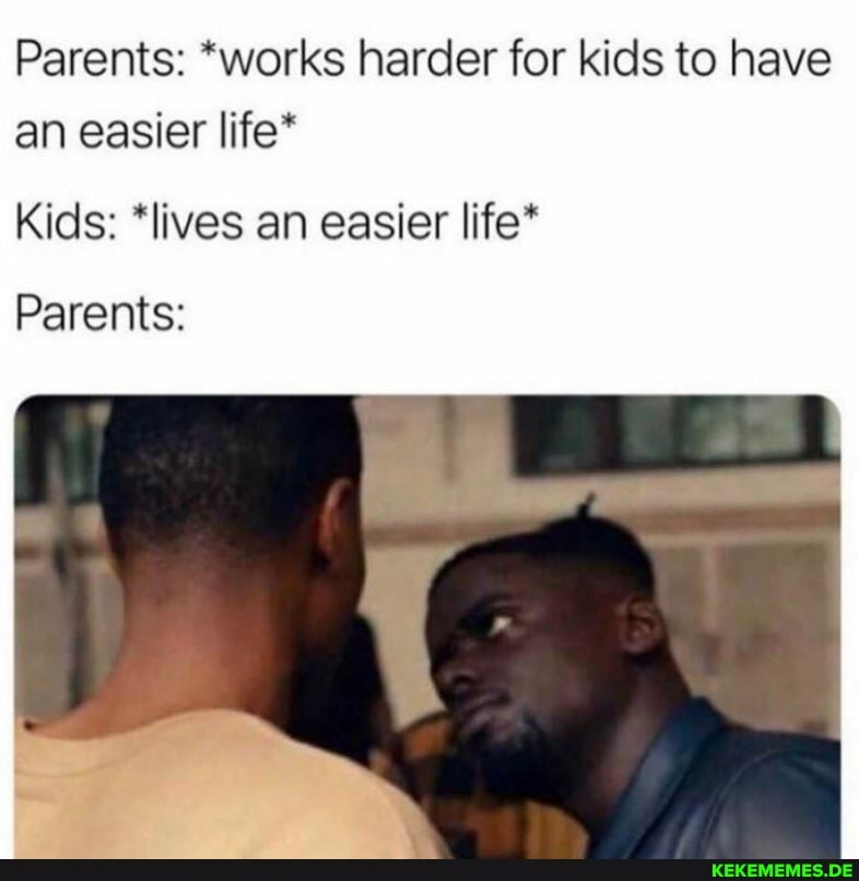 Parents: *works harder for kids to have an easier life*
Kids: *lives an easier life*
Parents: