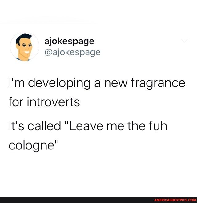 I'm developing a new fragrance for introverts
It's called "Leave me the fuh cologne"