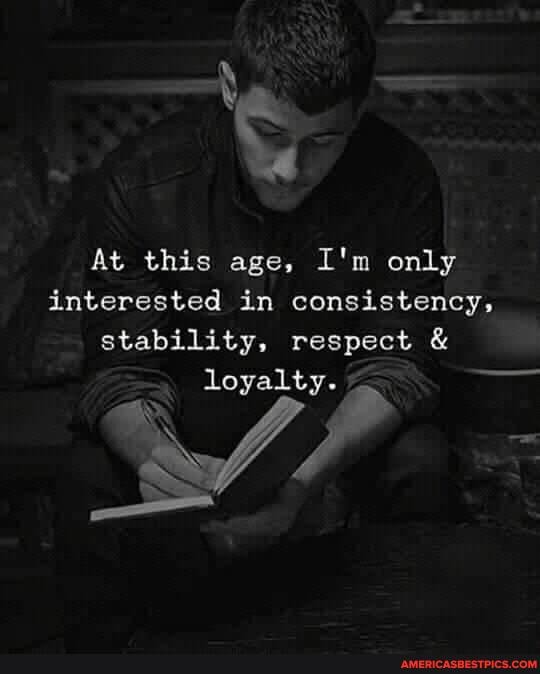 At this age, I'm only interested in consistency,
stability, respect & loyalty.