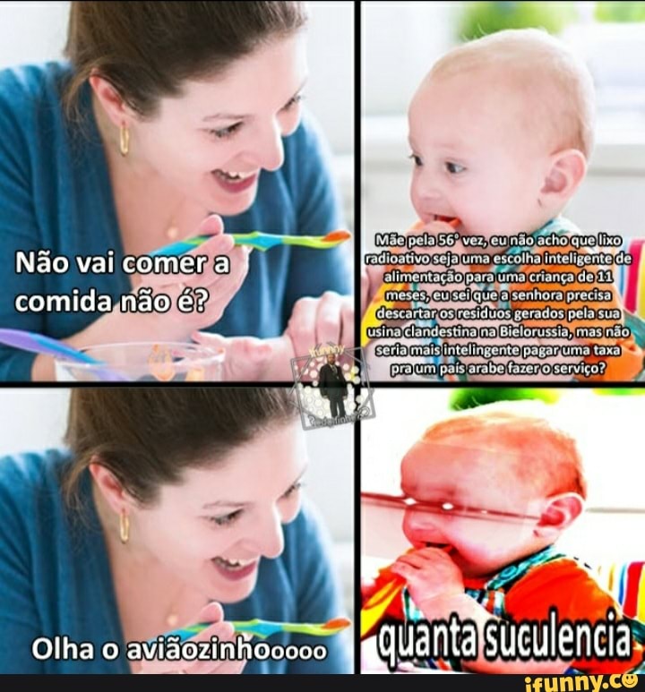 BB
Não vai comer a : comida não é? -r
Olha o aviãozinhovovo quuanaSuculencia