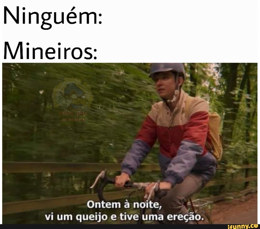 Ninguém:
Mineiros:
Ontem a noite, vi um queijo e tive uma ereção.