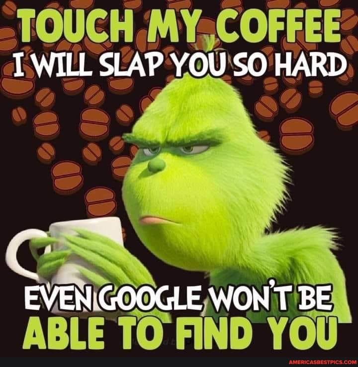 TOUCH MY; COFFEE TWILL SLAP SO HARD
EVEN WON'T BE ABLE TO FIND YOU