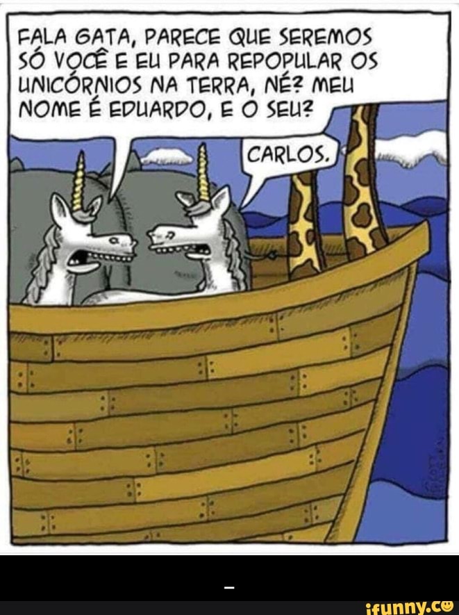 FALA GATA, PARECE QUE SEREMOS
SÓ VOCÊ E EU PARA REPOPULAR OS
UNICÓRNIOS NA TERRA, NÉZ MEL
NOME É EDUARDO, E O SEUZ - _