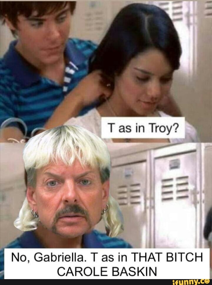 Troy?
No, Gabriella. T as in
THAT BITCH
CAROLE BASKIN