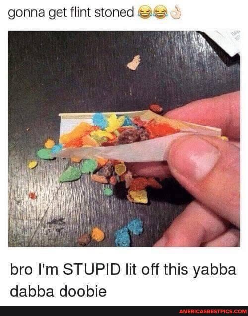 gonna get flint stoned S)
bro I'm STUPID off this dabbe