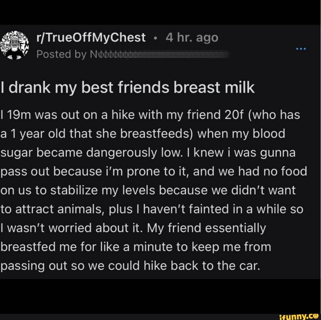 4 hr. ago Posted by I drank my best friends breast milk I was out on a