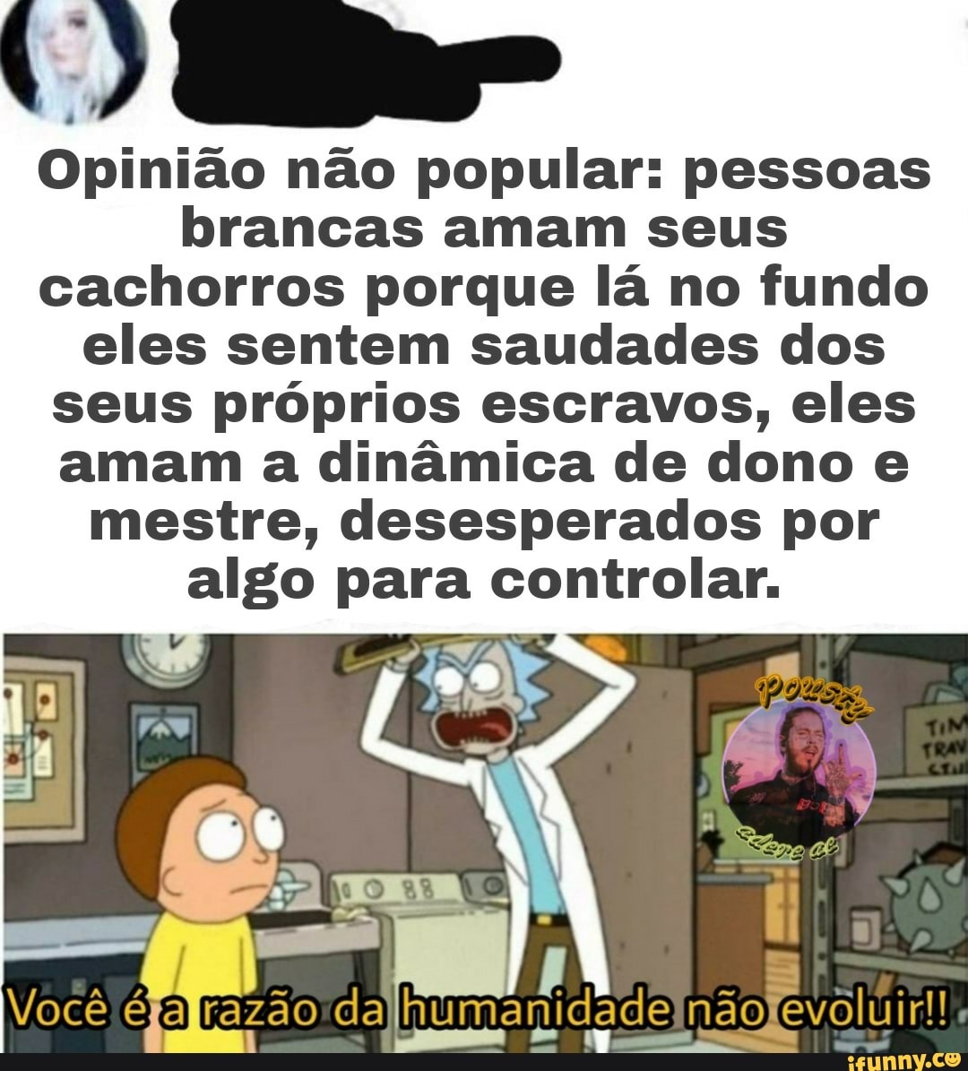 Opinião não popular: pessoas brancas amam seus cachorros porque lá no fundo eles sentem saudades dos seus próprios escravos, eles amam a dinâmica de dono e mestre, desesperados por algo para controlar.
daJhumamidadelnãofevoluir!!