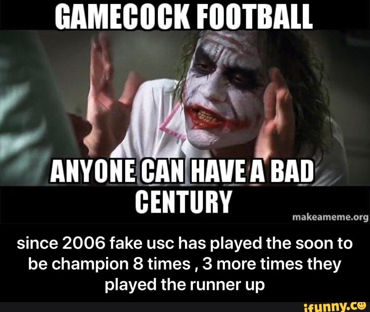 GAMECOCK FOOTBALL
É ANYONE'CAN
HAVE ABAD.
CENTURY
since 2006 fake usc has played the soon to
be champion 8 times
3 more times they
played the runner up
makeameme.org - since 2006 fake usc has played the soon to be champion 8 times , 3 more times they played the runner up