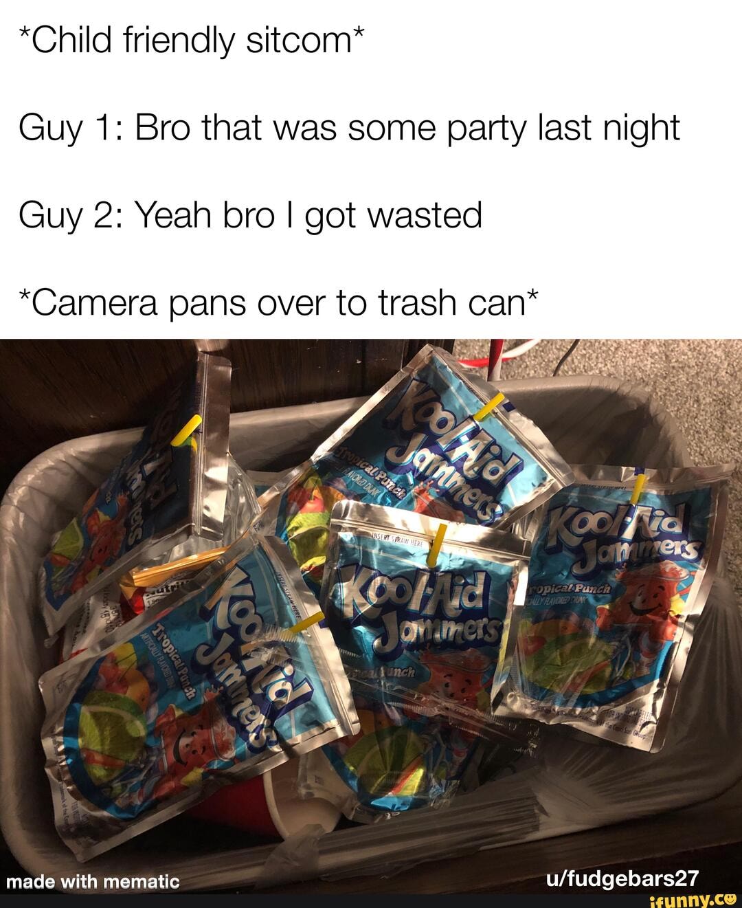 *Child friendly sitcom*
Guy 1: Bro that was some party last night
Guy 2: Yeah bro I got wasted
*Camera pans over to trash can*