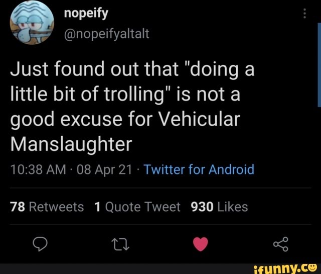 nopeify
Just found out that "doing a little bit of trolling" is not a good excuse for Vehicular
Manslaughter
AM 08 Apr 21 Twitter for Android