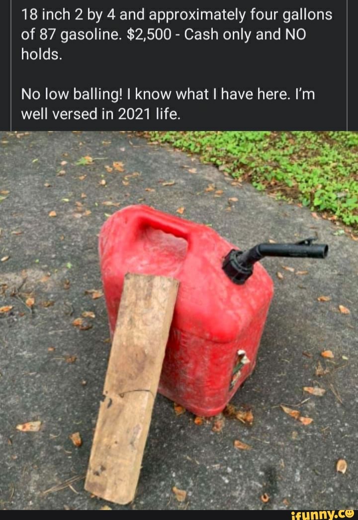 18 inch 2 by 4 and approximately four gallons of 87 gasoline. $2,500 - Cash only and NO holds.
No low balling! I know what have here. I'm well versed in 2021 life.