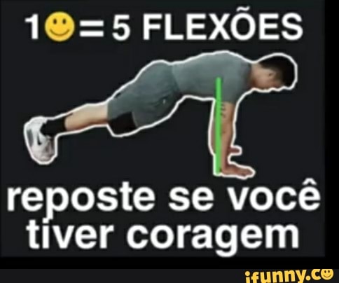 =5 FLEXÕES
reposte se você tiver coragem