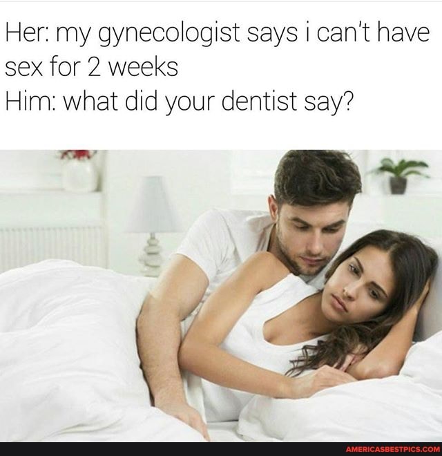 Her: my gynecologist says I can't have sex for 2 weeks
Him: what did your dentist say?