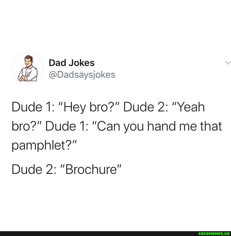 Dad Jokes
@Dadsaysjokes
Dude 1: "Hey bro?" Dude 2: "Yeah
bro?" Dude 1: "Can you hand me that pamphlet?"
Dude 2: "Brochure"