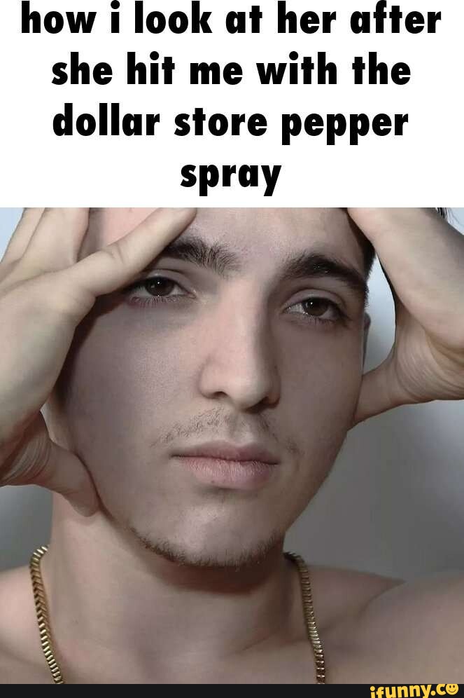 How I look at her after she hit me with the dollar store pepper spray