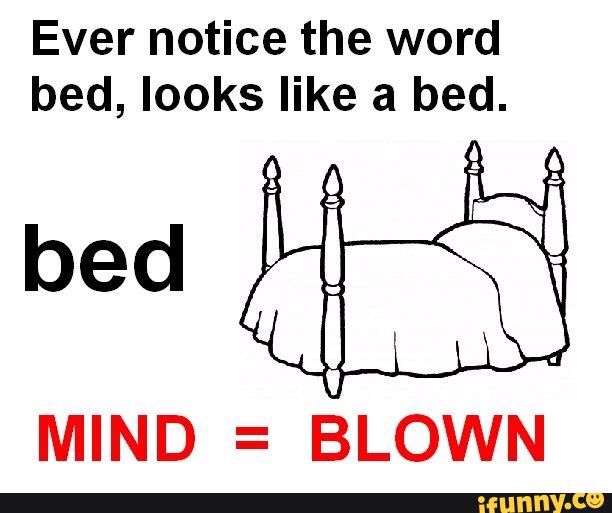 Ever notice the word bed, looks like a bed. bed MIND = BLOWN )
