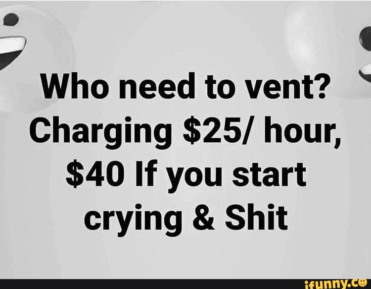 Xe
Who need to vent?
Charging $25/ hour,
$40 If you start crying & Shit