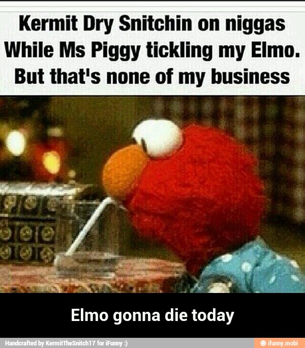 Kermit Dry Snitchin on niggas
While Ms Piggy tickling my Elmo.
But that's none of my business
Elmo gonna die today - Elmo gonna die today