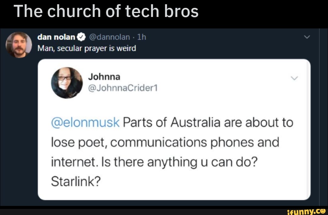 The church of tech bros
dan nolan@ @danno!
Man, secular prayer is weird
I
Parts of Australia are about to
lose poet, communications phones and
internet. Is there anything u can do?