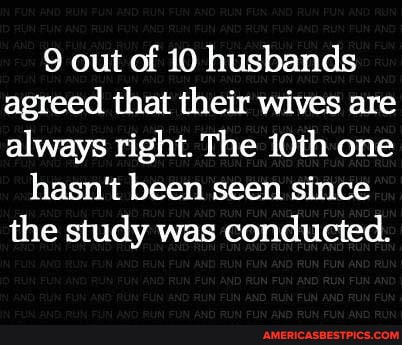 out of 10 husbands agreed that their wives are always right. The 10th one
hasn't been seen since the study was conducted.