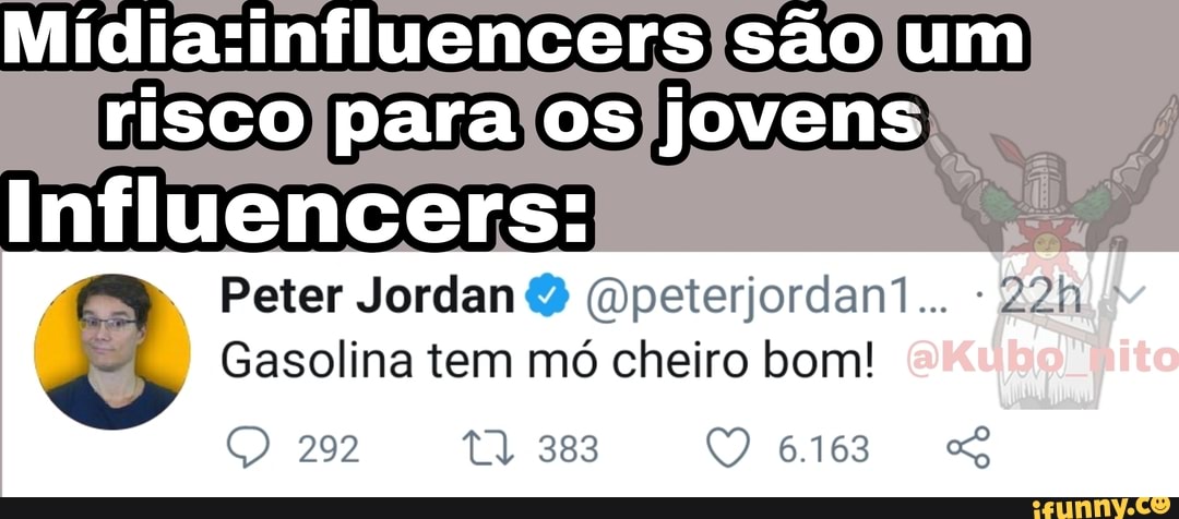 são um risco para os jovens
Influencers:
Peter Jordan Gpeterjordan?... -
Gasolina tem mó cheiro bom!
292 ta 383 Q 6.163