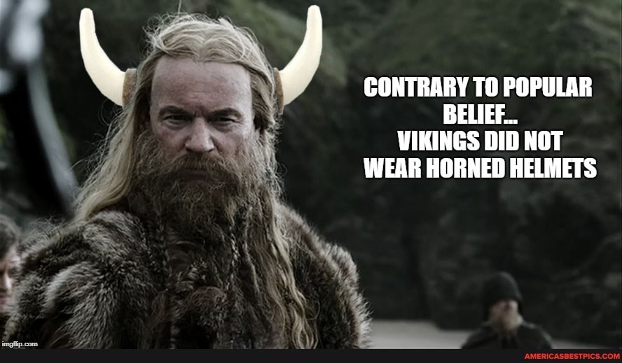 CONTRARY TO POPULAR BELIEF...
VIKINGS DID NOT WEAR HORNED HELMETS