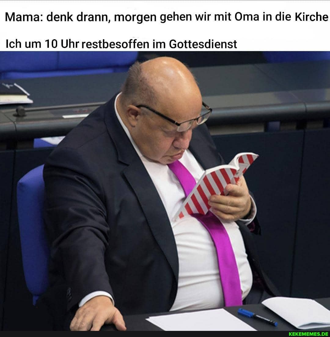 Mama: denk drann, morgen gehen wir mit Oma in die Kirche
Ich um 10 Uhr restbesoffen im Gottesdienst