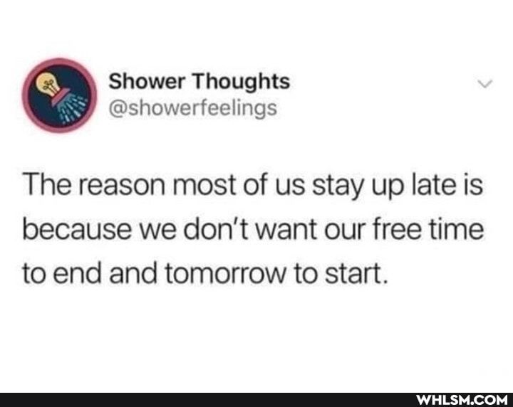 The reason most of us stay up late is because we don't want our free time to end and tomorrow to start.