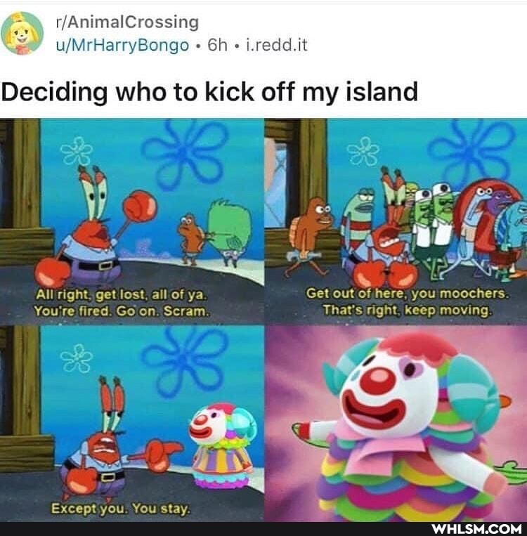 i.redd.it
Deciding who to kick off my island
4 =
All right: get lost, all of ya Get out of here, you moochers
You're fired. on. Scram That: keep moving