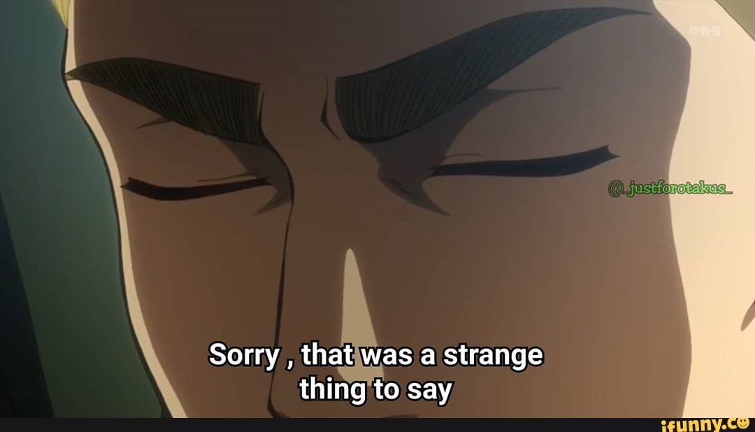 Sorry , thatiwas a strange thing'to say - )