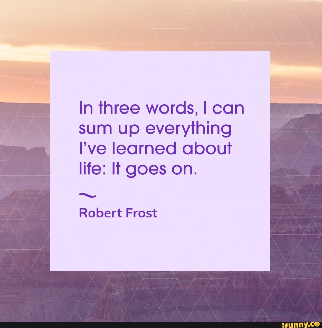 in-three-words-i-can-sum-up-everything-i-ve-learned-about-life-it