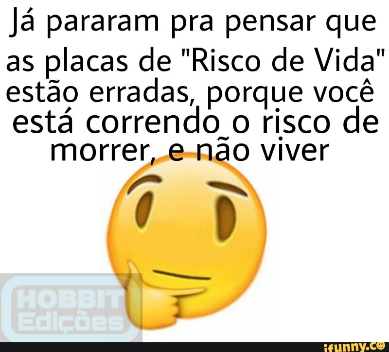 Já pararam pra pensar que
as
placas de "Risco de Vida"
estão erradas, porque você
está correndo o risco de
morrer, e-não viver