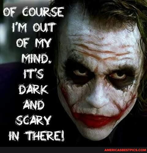 OF COURSE OUT OF MY
MIND.
iTS DARK AND SCARY IN THERE)