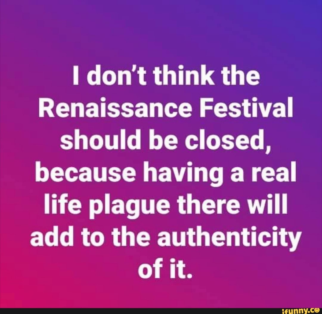 I don't think the
Renaissance Festival
should be closed,
because having a real
life plague there will
add to the authenticity