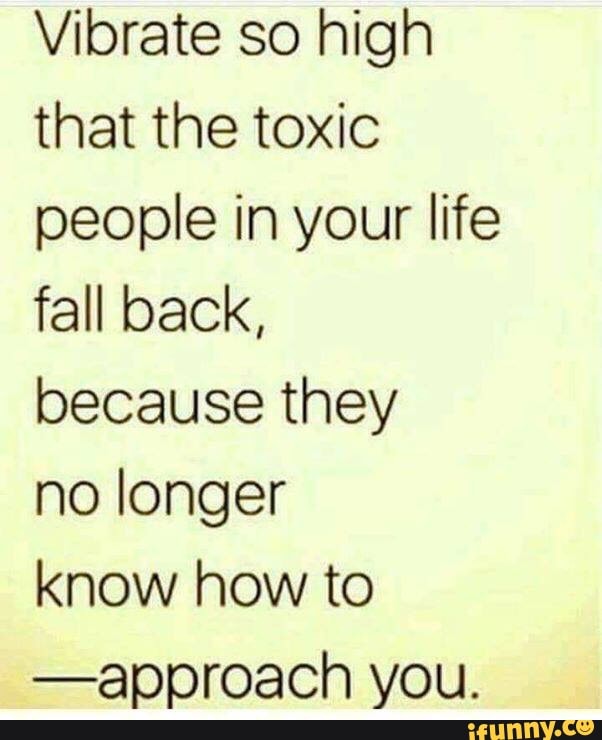 Vibrate so high that the toxic people in your life fall back ...