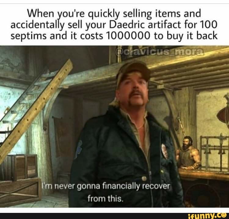 When you're quickly selling items and
accidentally sell your Daedric artifact for 100
septims and it costs 1000000 to buy it back
O
fm never gonna financially recover