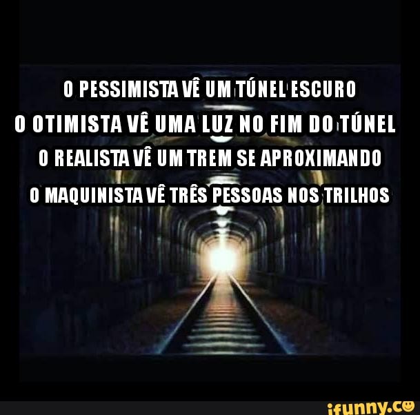 O PESSIMISTA VÊ UM TÚNEL ESCURO O OTIMISTA VÊ UMA LUZ NO FIM DO TÚNEL O REALISTA VÊ UM TREM SE APROXIMANDO MAQUINISTA VÊ TRÊS PESSOAS NOS TRILHOS