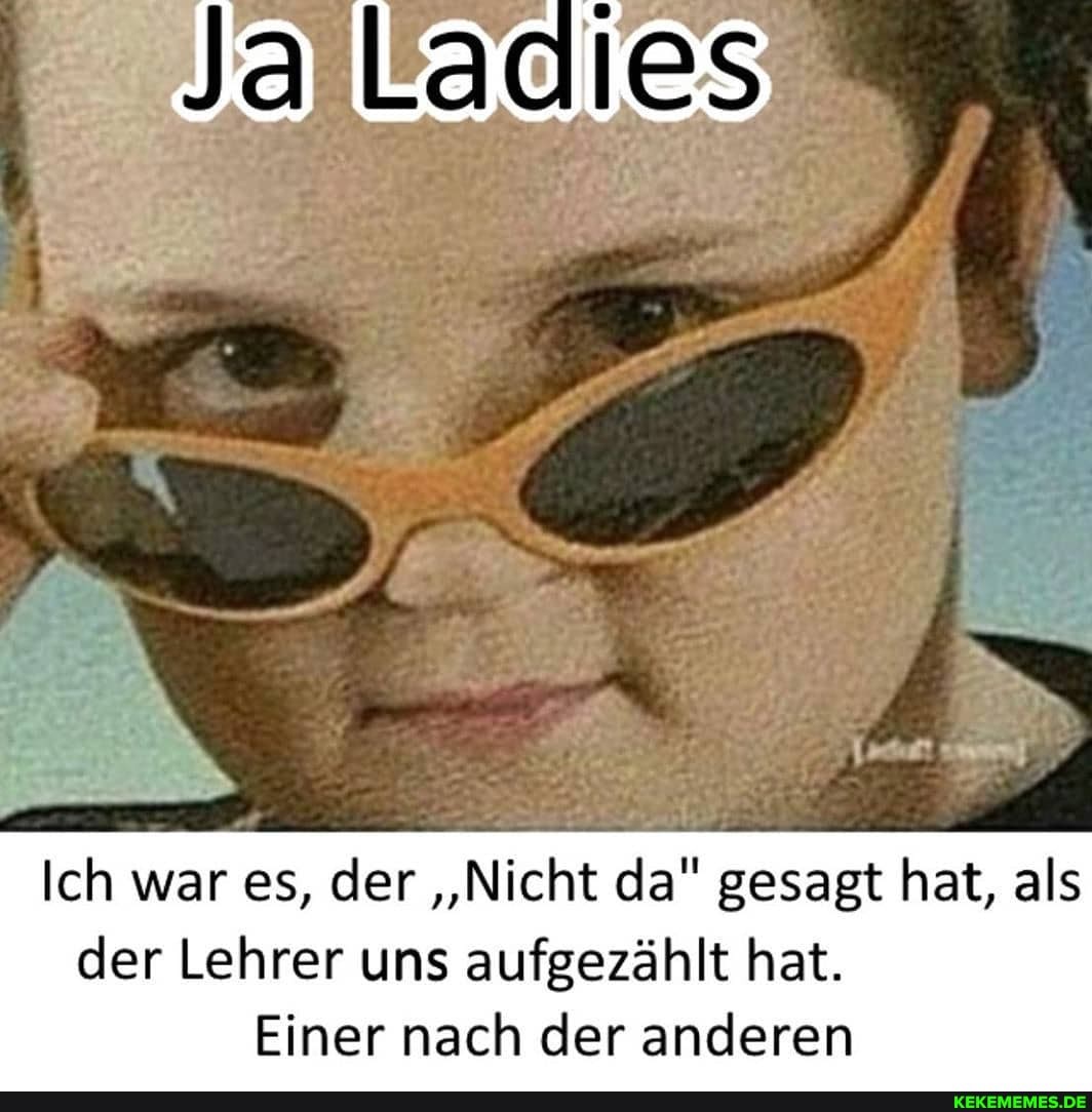 Ja Laclies
Ich war es, der "Nicht da" gesagt hat, als der Lehrer uns aufgezählt hat.
Einer nach der anderen