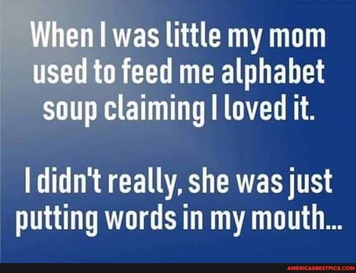 When was little my mom used to feed me alphabet soup claiming I loved it.
didn't really, she was just putting words in my mouth...
