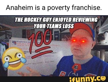 Anaheim is a poverty franchise. THE HOCKEY GUY ENJOYED REVIEWING YOUR TEAMS  LOSS - iFunny