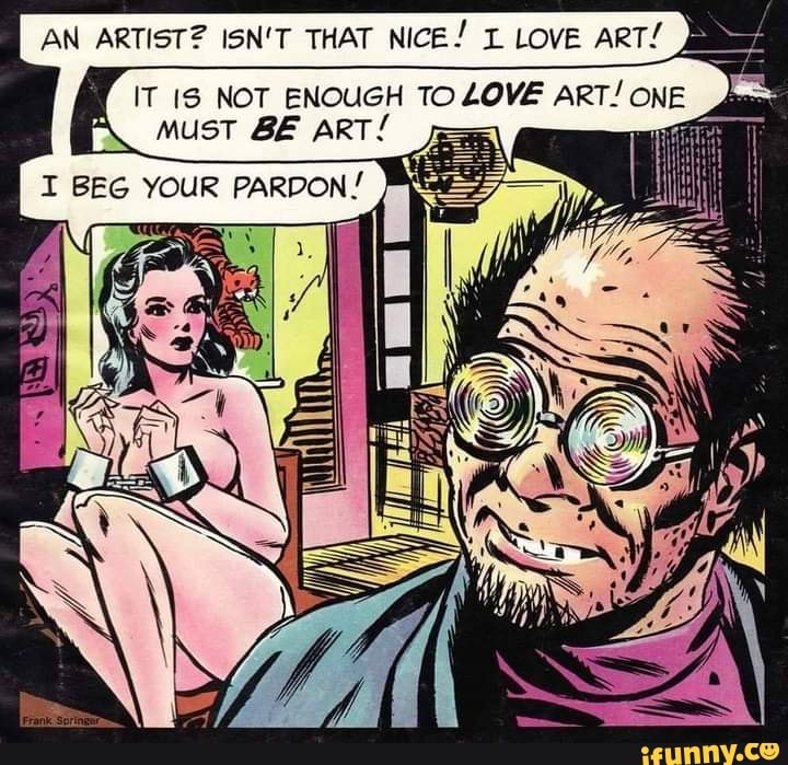 AN ARTIST? ISN'T THAT NICE! LOVE ART!
IT NOT ENOUGH TO LOVE r\. Must BE ART!
YOUR PARBON!