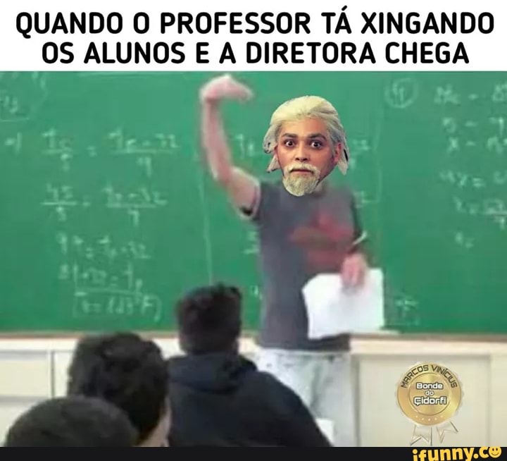 QUANDO O PROFESSOR TÁ XINGANDO
OS ALUNOS E A DIRETORA CHEGA