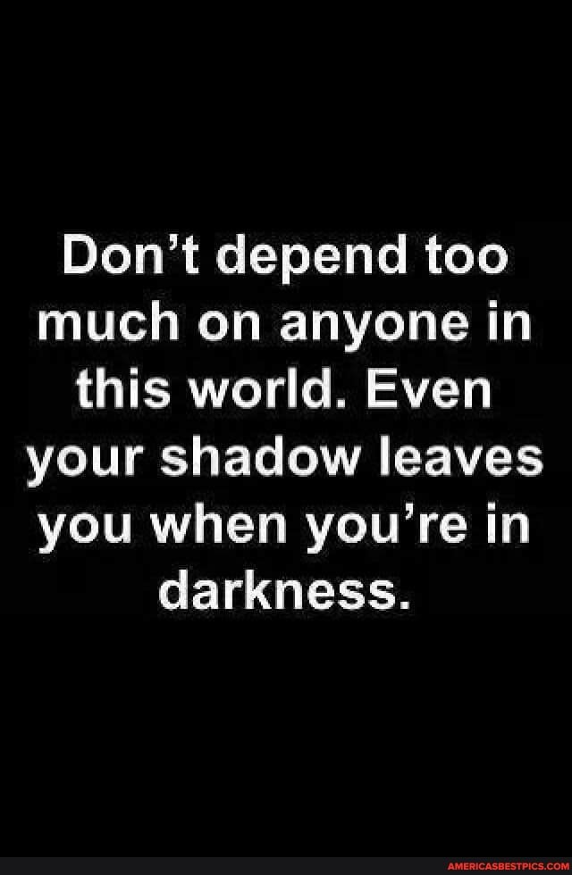 Don't depend too much on anyone in this world. Even your shadow leaves you when you're in darkness.