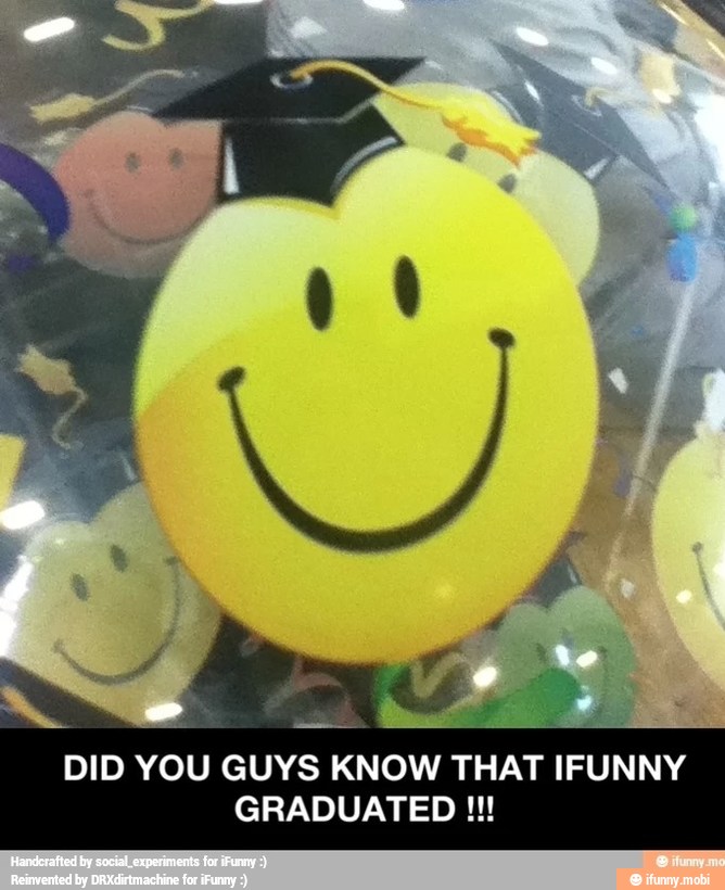 DID YOU GUYS KNOW THAT IFUNNY
GRADUATED
